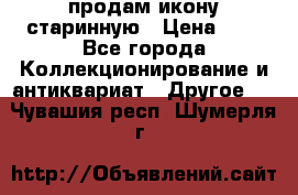продам икону старинную › Цена ­ 0 - Все города Коллекционирование и антиквариат » Другое   . Чувашия респ.,Шумерля г.